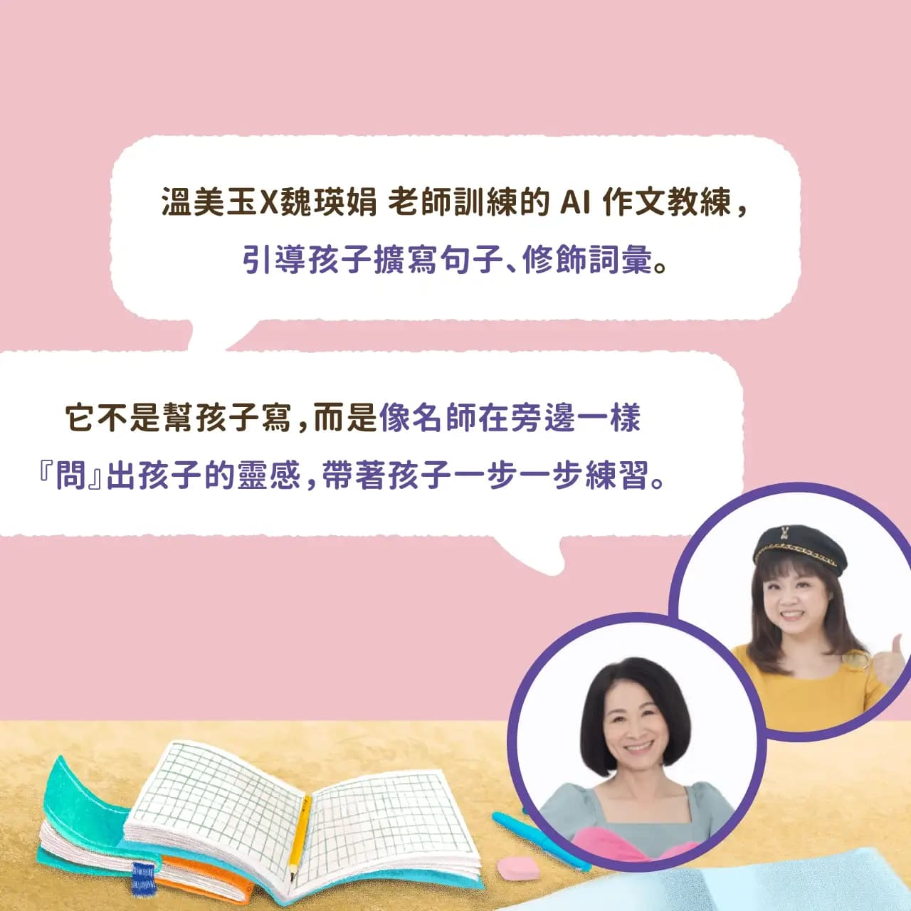 溫美玉X魏瑛娟 老師訓練的 AI 作文教練,引導孩子擴寫句子、修飾詞彙。它不是幫孩子寫,而是像名師在旁邊一樣『問』出孩子的靈感,帶著孩子一步一步練習。